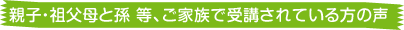 親子・祖父母と孫等、ご家族で受講されている方の声